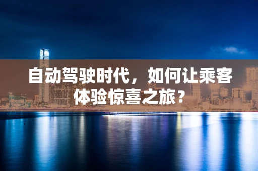 自动驾驶时代，如何让乘客体验惊喜之旅？