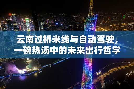 云南过桥米线与自动驾驶，一碗热汤中的未来出行哲学