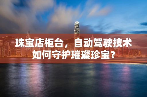 珠宝店柜台，自动驾驶技术如何守护璀璨珍宝？