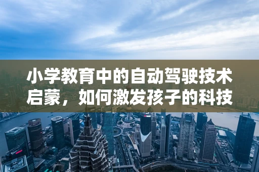 小学教育中的自动驾驶技术启蒙，如何激发孩子的科技兴趣？