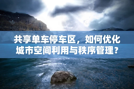 共享单车停车区，如何优化城市空间利用与秩序管理？