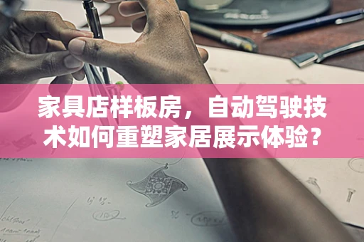 家具店样板房，自动驾驶技术如何重塑家居展示体验？