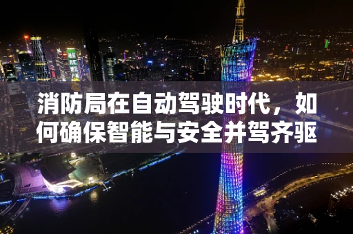消防局在自动驾驶时代，如何确保智能与安全并驾齐驱？