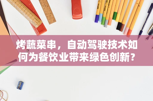 烤蔬菜串，自动驾驶技术如何为餐饮业带来绿色创新？