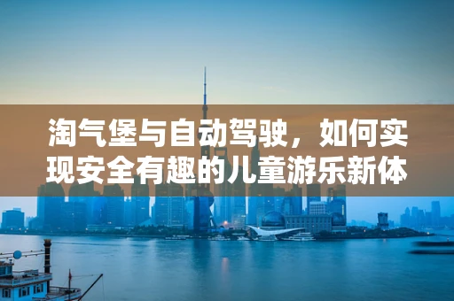 淘气堡与自动驾驶，如何实现安全有趣的儿童游乐新体验？