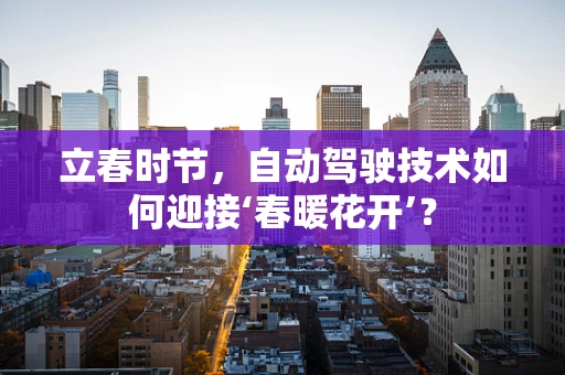 立春时节，自动驾驶技术如何迎接‘春暖花开’？