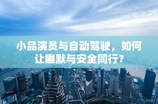 小品演员与自动驾驶，如何让幽默与安全同行？