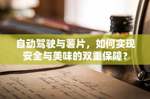 自动驾驶与薯片，如何实现安全与美味的双重保障？