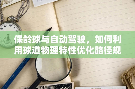 保龄球与自动驾驶，如何利用球道物理特性优化路径规划？