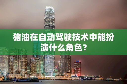 猪油在自动驾驶技术中能扮演什么角色？