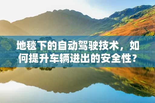 地毯下的自动驾驶技术，如何提升车辆进出的安全性？