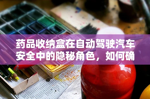 药品收纳盒在自动驾驶汽车安全中的隐秘角色，如何确保司乘健康？
