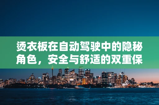 烫衣板在自动驾驶中的隐秘角色，安全与舒适的双重保障？