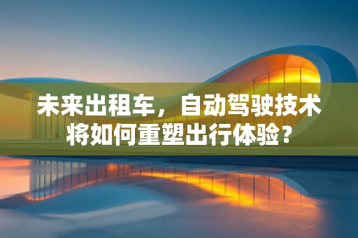 未来出租车，自动驾驶技术将如何重塑出行体验？