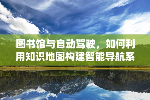 图书馆与自动驾驶，如何利用知识地图构建智能导航系统？