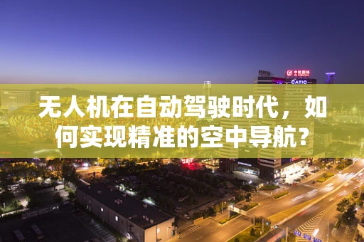 无人机在自动驾驶时代，如何实现精准的空中导航？
