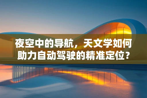 夜空中的导航，天文学如何助力自动驾驶的精准定位？