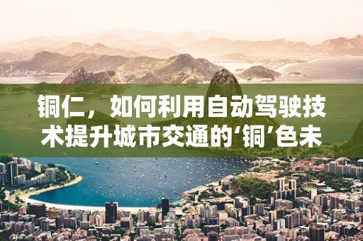 铜仁，如何利用自动驾驶技术提升城市交通的‘铜’色未来？