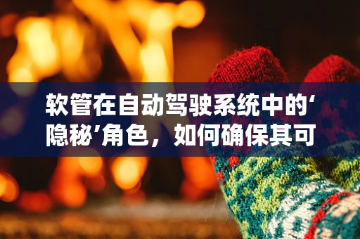软管在自动驾驶系统中的‘隐秘’角色，如何确保其可靠性与安全性？