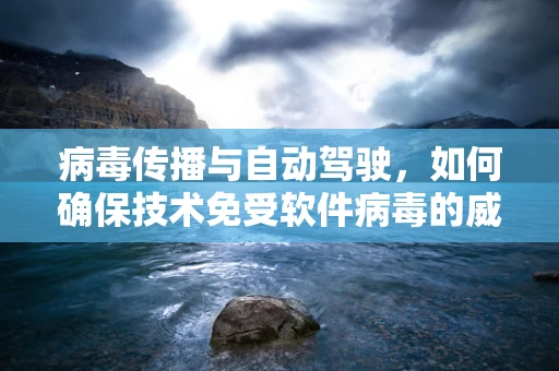 病毒传播与自动驾驶，如何确保技术免受软件病毒的威胁？
