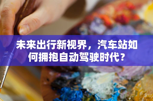 未来出行新视界，汽车站如何拥抱自动驾驶时代？