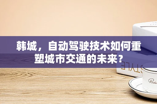 韩城，自动驾驶技术如何重塑城市交通的未来？