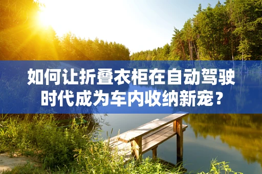 如何让折叠衣柜在自动驾驶时代成为车内收纳新宠？