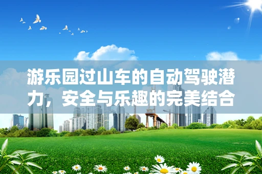 游乐园过山车的自动驾驶潜力，安全与乐趣的完美结合？