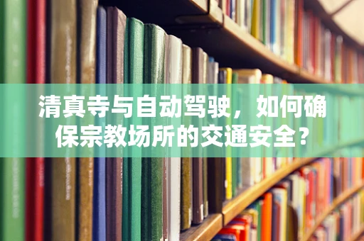 清真寺与自动驾驶，如何确保宗教场所的交通安全？