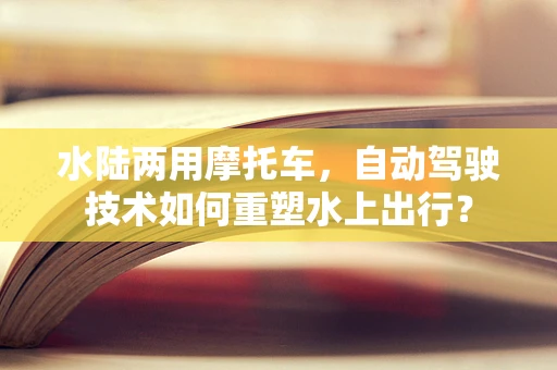 水陆两用摩托车，自动驾驶技术如何重塑水上出行？
