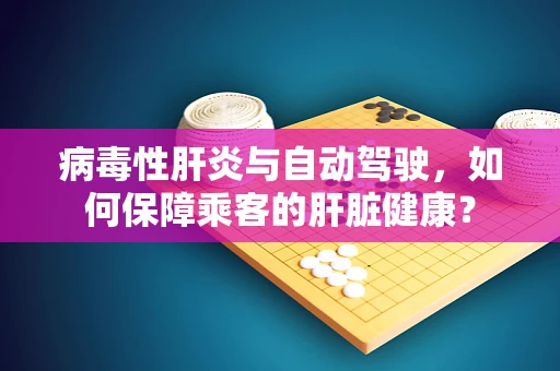 病毒性肝炎与自动驾驶，如何保障乘客的肝脏健康？