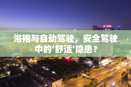 浴袍与自动驾驶，安全驾驶中的‘舒适’隐患？