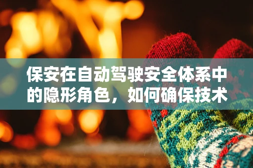 保安在自动驾驶安全体系中的隐形角色，如何确保技术‘驾驶’时，安全无虞？