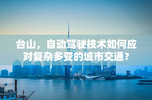 台山，自动驾驶技术如何应对复杂多变的城市交通？