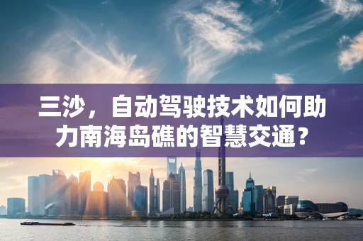 三沙，自动驾驶技术如何助力南海岛礁的智慧交通？
