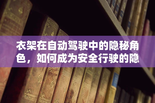 衣架在自动驾驶中的隐秘角色，如何成为安全行驶的隐形守护者？