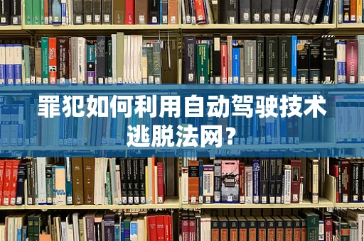 罪犯如何利用自动驾驶技术逃脱法网？