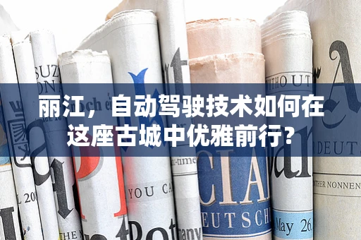 丽江，自动驾驶技术如何在这座古城中优雅前行？