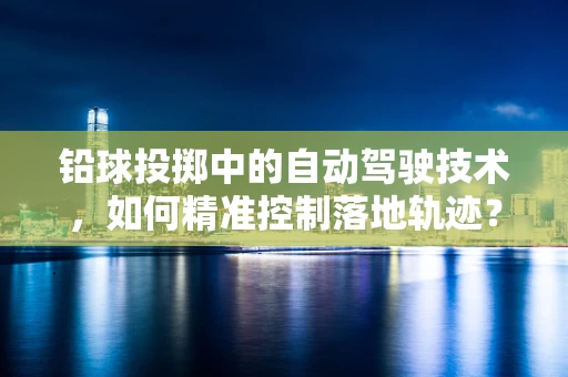 铅球投掷中的自动驾驶技术，如何精准控制落地轨迹？