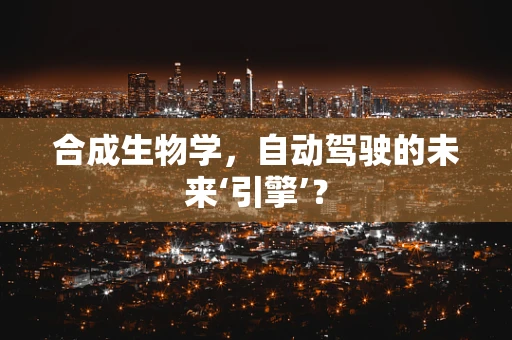 合成生物学，自动驾驶的未来‘引擎’？