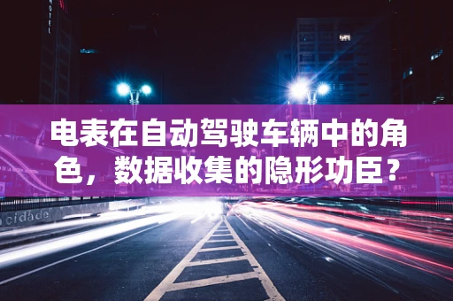 电表在自动驾驶车辆中的角色，数据收集的隐形功臣？