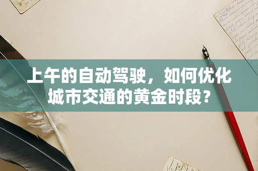 上午的自动驾驶，如何优化城市交通的黄金时段？