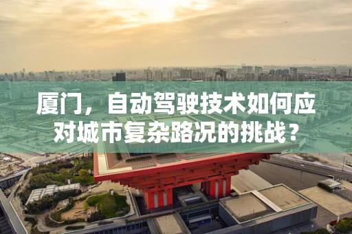 厦门，自动驾驶技术如何应对城市复杂路况的挑战？