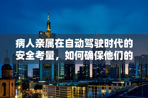 病人亲属在自动驾驶时代的安全考量，如何确保他们的安心与信任？