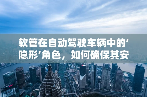 软管在自动驾驶车辆中的‘隐形’角色，如何确保其安全与高效？