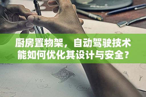 厨房置物架，自动驾驶技术能如何优化其设计与安全？