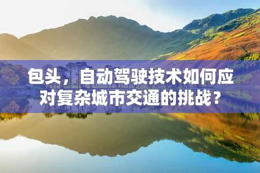 包头，自动驾驶技术如何应对复杂城市交通的挑战？