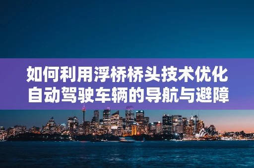 如何利用浮桥桥头技术优化自动驾驶车辆的导航与避障策略？