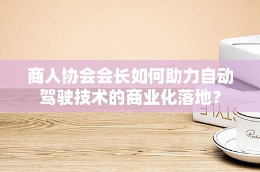 商人协会会长如何助力自动驾驶技术的商业化落地？