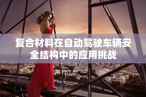 复合材料在自动驾驶车辆安全结构中的应用挑战